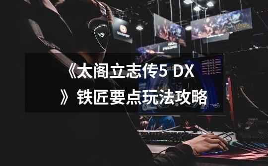 《太阁立志传5 DX》铁匠要点玩法攻略-第1张-游戏信息-泓泰