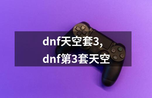 dnf天空套3,dnf第3套天空-第1张-游戏信息-泓泰