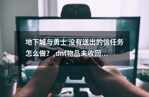 ?地下城与勇士 没有送出的信任务怎么做？,dnf物品未收回但找不到-第1张-游戏信息-泓泰