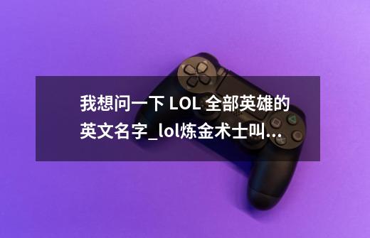 我想问一下 LOL 全部英雄的英文名字_lol炼金术士叫什么-第1张-游戏信息-泓泰