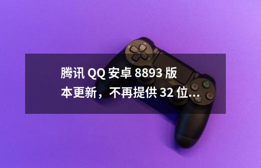 腾讯 QQ 安卓 8.8.93 版本更新，不再提供 32 位安装包下载-第1张-游戏信息-泓泰