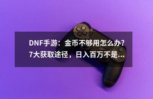 DNF手游：金币不够用怎么办？7大获取途径，日入百万不是梦-第1张-游戏信息-泓泰