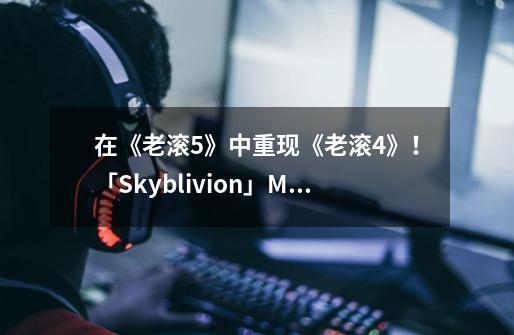 在《老滚5》中重现《老滚4》！「Skyblivion」MOD截图-第1张-游戏信息-泓泰