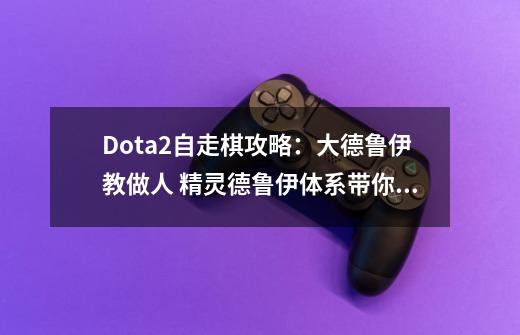 Dota2自走棋攻略：大德鲁伊教做人 精灵德鲁伊体系带你吃鸡-第1张-游戏信息-泓泰