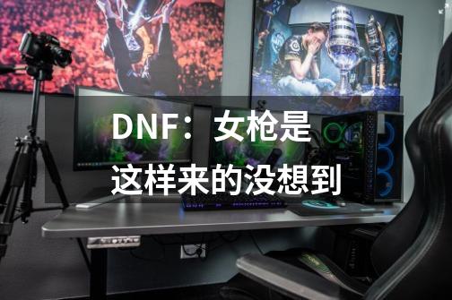 DNF：女枪是这样来的没想到-第1张-游戏信息-泓泰