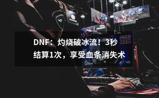 DNF：灼烧破冰流！3秒结算1次，享受血条消失术-第1张-游戏信息-泓泰