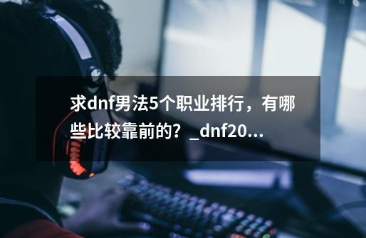 求dnf男法5个职业排行，有哪些比较靠前的？_dnf2020男魔法师转职什么好-第1张-游戏信息-泓泰