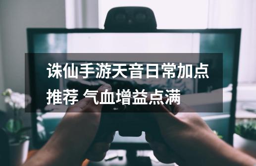 诛仙手游天音日常加点推荐 气血增益点满-第1张-游戏信息-泓泰