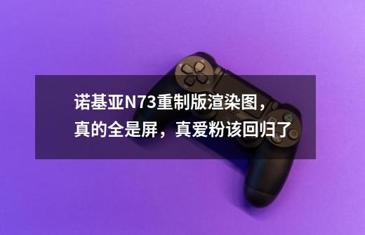 诺基亚N73重制版渲染图，真的全是屏，真爱粉该回归了-第1张-游戏信息-泓泰