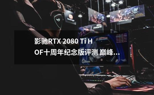 影驰RTX 2080 Ti HOF十周年纪念版评测 巅峰之作-第1张-游戏信息-泓泰