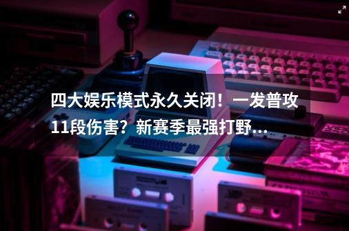 四大娱乐模式永久关闭！一发普攻11段伤害？新赛季最强打野确认！-第1张-游戏信息-泓泰