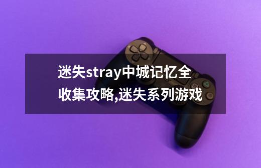 迷失stray中城记忆全收集攻略,迷失系列游戏-第1张-游戏信息-泓泰