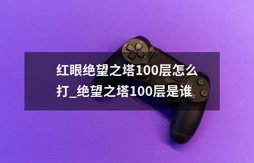 红眼绝望之塔100层怎么打_绝望之塔100层是谁-第1张-游戏信息-泓泰