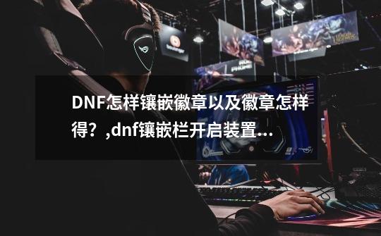 DNF怎样镶嵌徽章以及徽章怎样得？,dnf镶嵌栏开启装置在哪买-第1张-游戏信息-泓泰