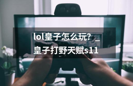 lol皇子怎么玩？_皇子打野天赋s11-第1张-游戏信息-泓泰