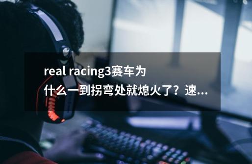 real racing3赛车为什么一到拐弯处就熄火了？速度降到20几然后又恢复了。,realracing3电脑版-第1张-游戏信息-泓泰