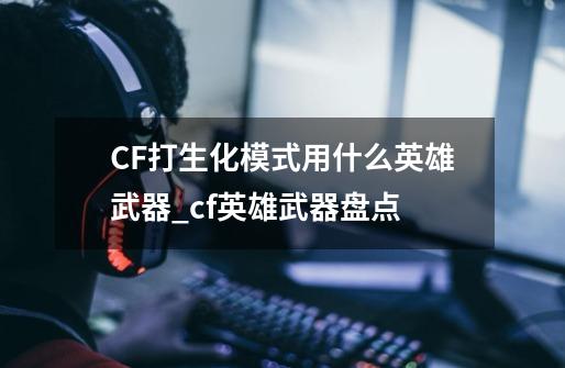 CF打生化模式用什么英雄武器_cf英雄武器盘点-第1张-游戏信息-泓泰