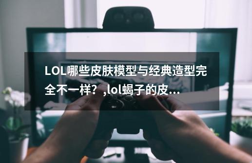 LOL哪些皮肤模型与经典造型完全不一样？,lol蝎子的皮肤-第1张-游戏信息-泓泰