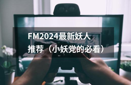 FM2024最新妖人推荐（小妖党的必看）-第1张-游戏信息-泓泰