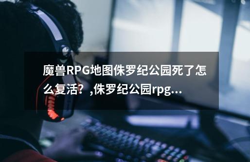 魔兽RPG地图侏罗纪公园死了怎么复活？,侏罗纪公园rpg攻略-第1张-游戏信息-泓泰