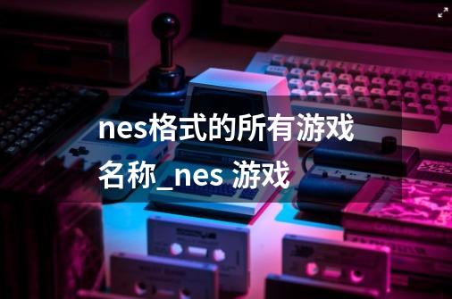 nes格式的所有游戏名称_nes 游戏-第1张-游戏信息-泓泰