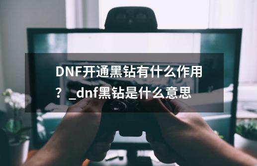 DNF开通黑钻有什么作用？_dnf黑钻是什么意思-第1张-游戏信息-泓泰