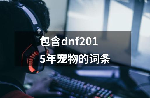 包含dnf2015年宠物的词条-第1张-游戏信息-泓泰