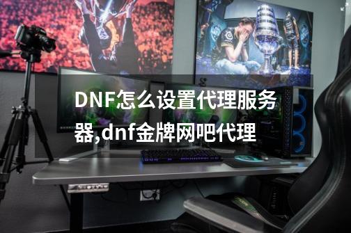 DNF怎么设置代理服务器,dnf金牌网吧代理-第1张-游戏信息-泓泰