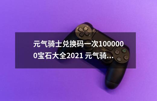 元气骑士兑换码一次1000000宝石大全2021 元气骑士调节日期兑换码-第1张-游戏信息-泓泰