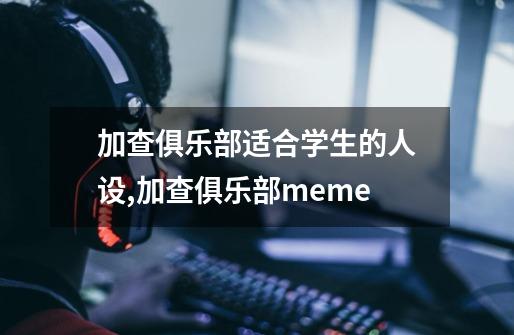 加查俱乐部适合学生的人设,加查俱乐部meme-第1张-游戏信息-泓泰