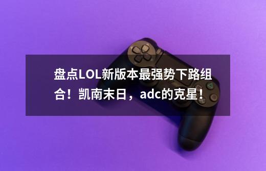 盘点LOL新版本最强势下路组合！凯南+末日，adc的克星！-第1张-游戏信息-泓泰